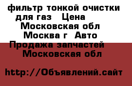 фильтр тонкой очистки для газ › Цена ­ 100 - Московская обл., Москва г. Авто » Продажа запчастей   . Московская обл.